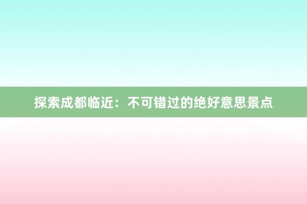 探索成都临近：不可错过的绝好意思景点